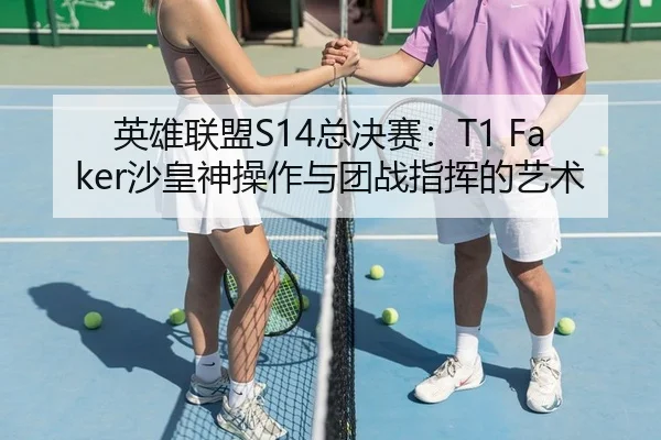 英雄联盟S14总决赛：T1 Faker沙皇神操作与团战指挥的艺术